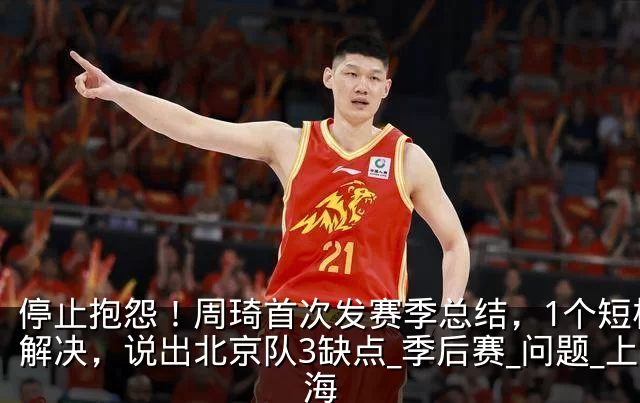 停止抱怨!周琦首次发赛季总结,1个短板没解决,说出北京队3缺点_季后赛_问题_上海