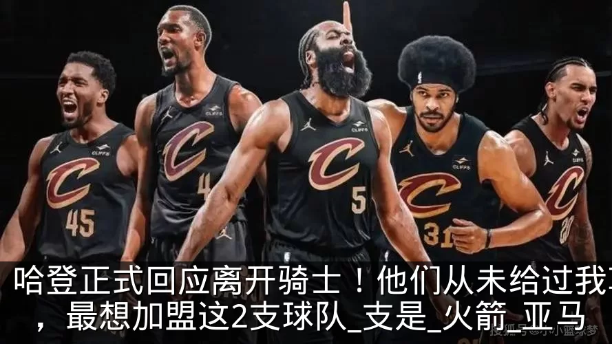 哈登正式回应离开骑士！他们从未给过我尊重，最想加盟这2支球队_支是_火箭_亚马